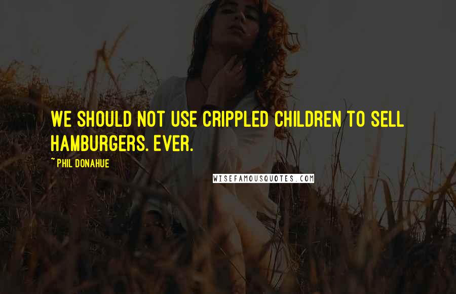 Phil Donahue Quotes: We should not use crippled children to sell hamburgers. Ever.