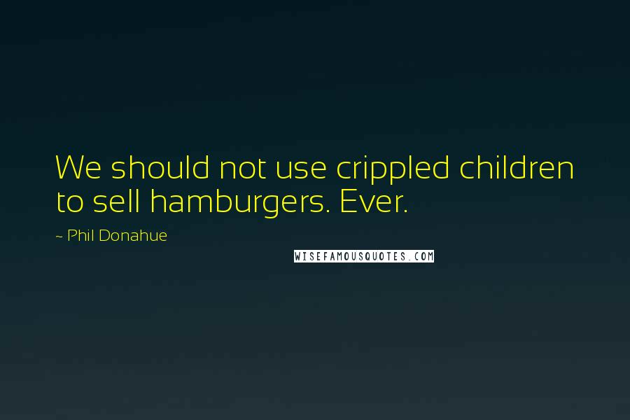 Phil Donahue Quotes: We should not use crippled children to sell hamburgers. Ever.