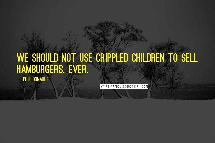 Phil Donahue Quotes: We should not use crippled children to sell hamburgers. Ever.