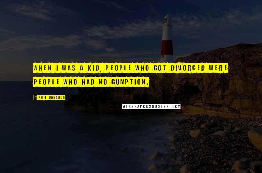 Phil Donahue Quotes: When I was a kid, people who got divorced were people who had no gumption.