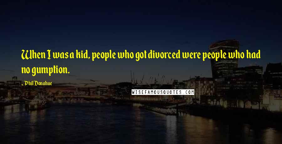 Phil Donahue Quotes: When I was a kid, people who got divorced were people who had no gumption.