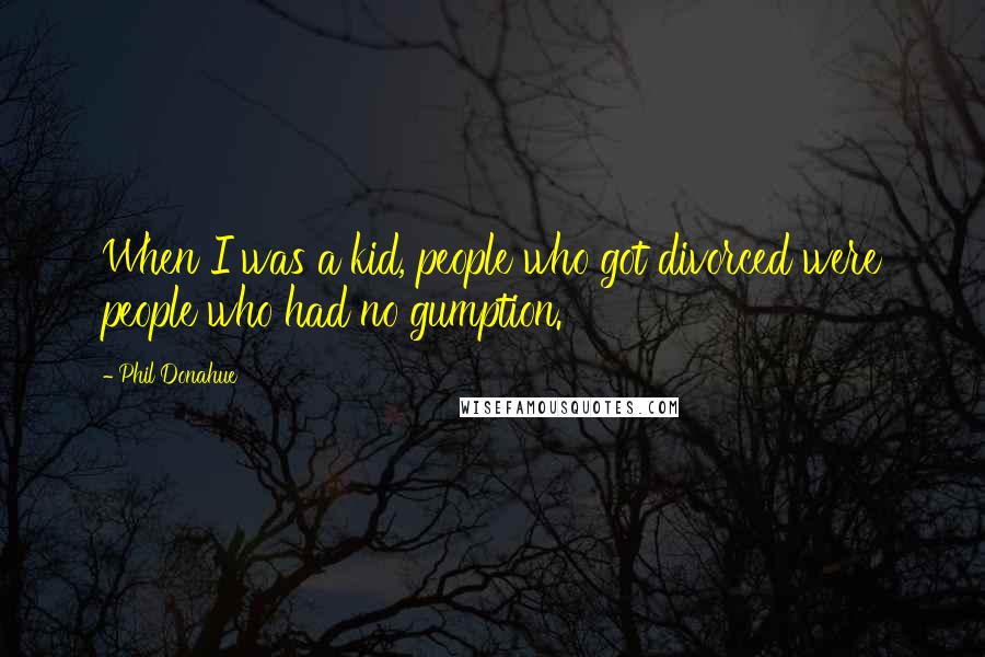 Phil Donahue Quotes: When I was a kid, people who got divorced were people who had no gumption.