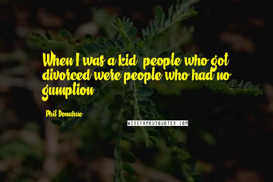 Phil Donahue Quotes: When I was a kid, people who got divorced were people who had no gumption.