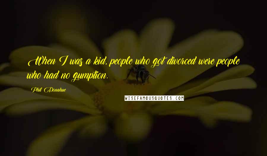 Phil Donahue Quotes: When I was a kid, people who got divorced were people who had no gumption.