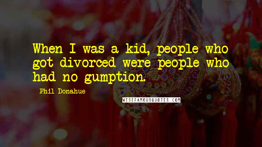 Phil Donahue Quotes: When I was a kid, people who got divorced were people who had no gumption.