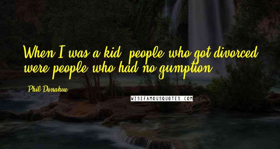 Phil Donahue Quotes: When I was a kid, people who got divorced were people who had no gumption.
