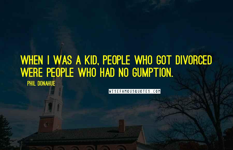 Phil Donahue Quotes: When I was a kid, people who got divorced were people who had no gumption.