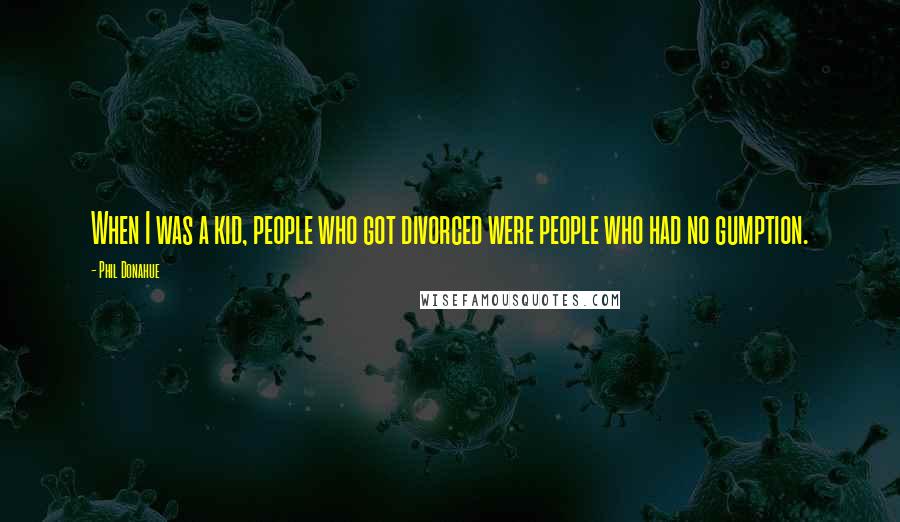 Phil Donahue Quotes: When I was a kid, people who got divorced were people who had no gumption.
