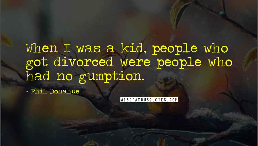 Phil Donahue Quotes: When I was a kid, people who got divorced were people who had no gumption.