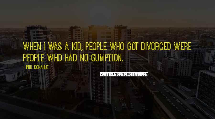 Phil Donahue Quotes: When I was a kid, people who got divorced were people who had no gumption.