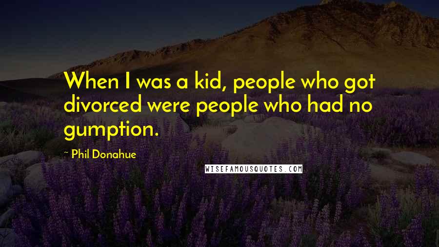 Phil Donahue Quotes: When I was a kid, people who got divorced were people who had no gumption.