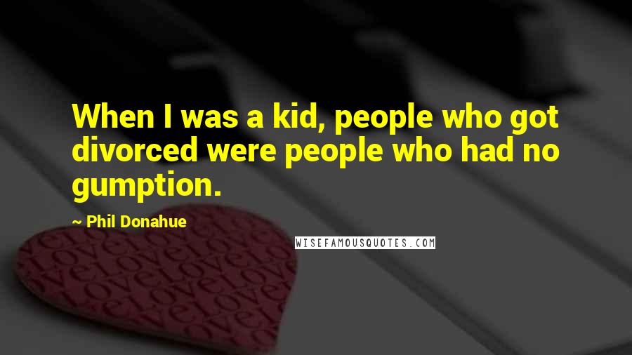 Phil Donahue Quotes: When I was a kid, people who got divorced were people who had no gumption.