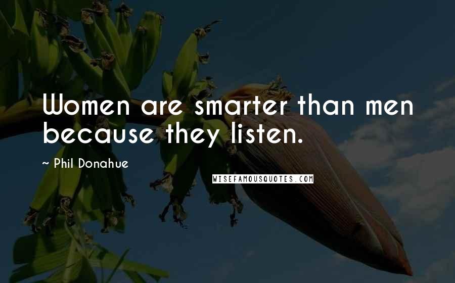 Phil Donahue Quotes: Women are smarter than men because they listen.