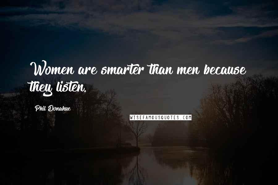 Phil Donahue Quotes: Women are smarter than men because they listen.