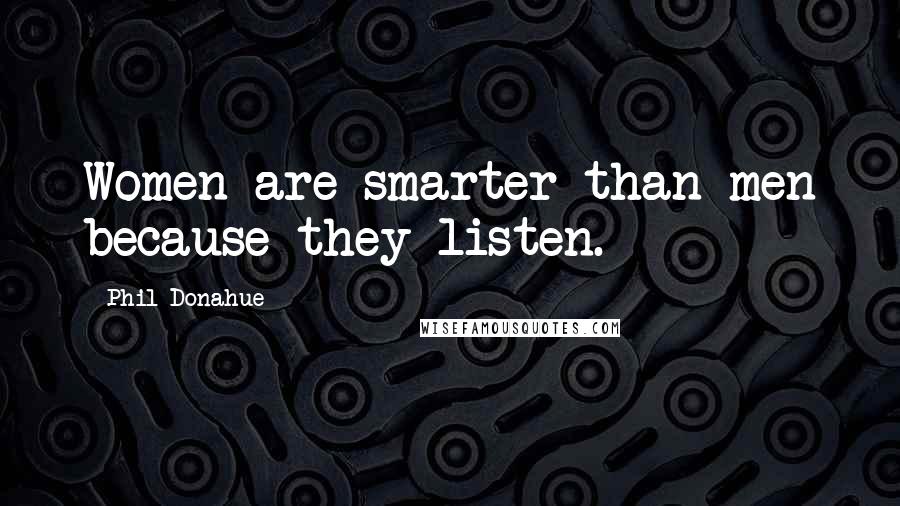 Phil Donahue Quotes: Women are smarter than men because they listen.