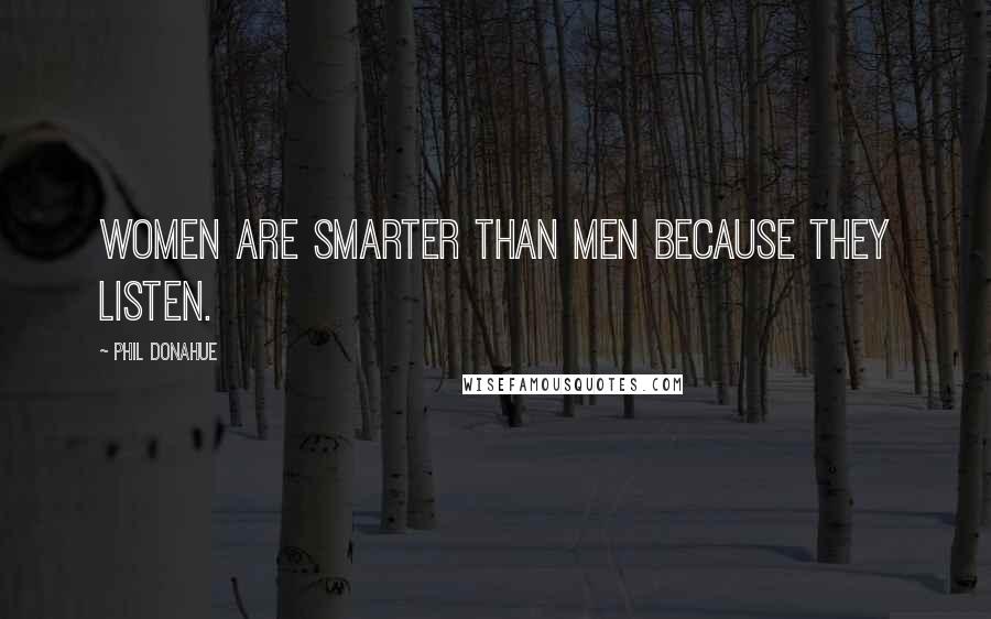 Phil Donahue Quotes: Women are smarter than men because they listen.
