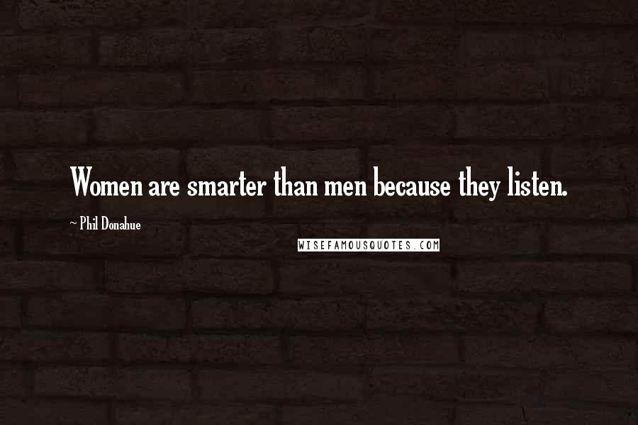 Phil Donahue Quotes: Women are smarter than men because they listen.