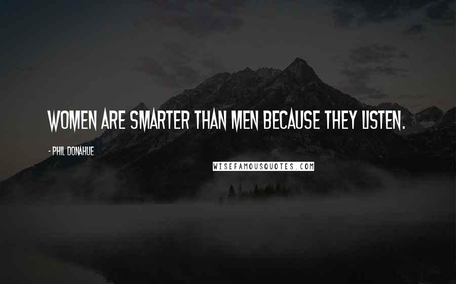 Phil Donahue Quotes: Women are smarter than men because they listen.