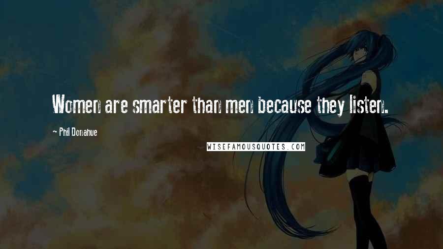 Phil Donahue Quotes: Women are smarter than men because they listen.
