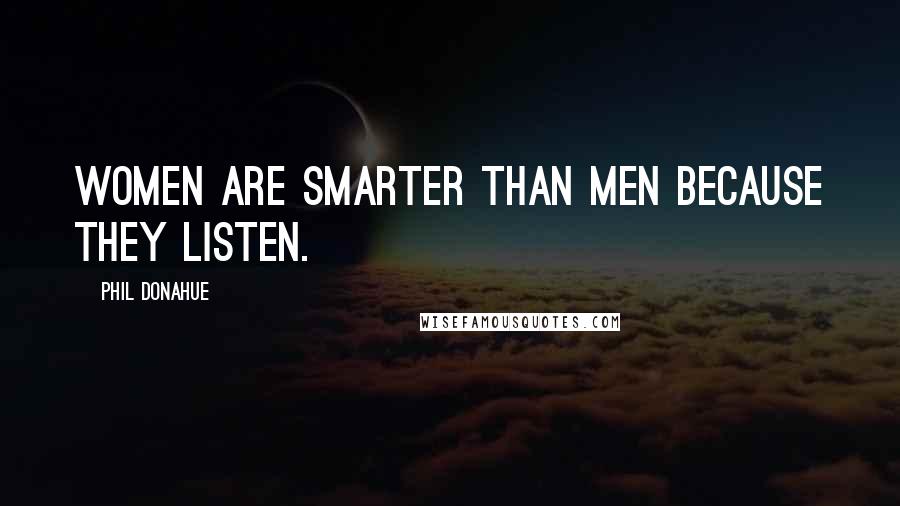 Phil Donahue Quotes: Women are smarter than men because they listen.
