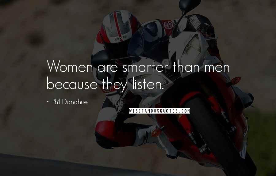 Phil Donahue Quotes: Women are smarter than men because they listen.