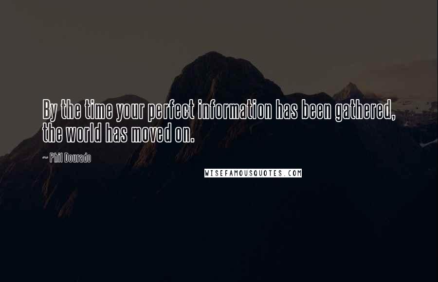 Phil Dourado Quotes: By the time your perfect information has been gathered, the world has moved on.