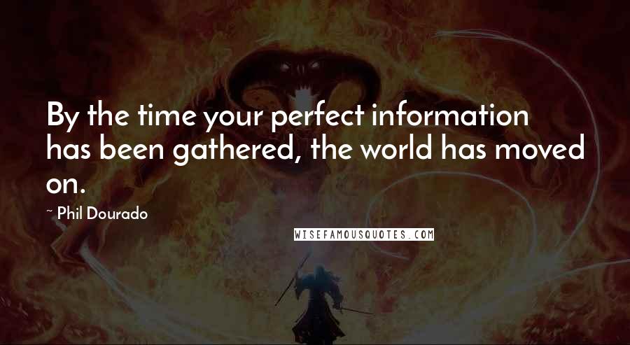 Phil Dourado Quotes: By the time your perfect information has been gathered, the world has moved on.
