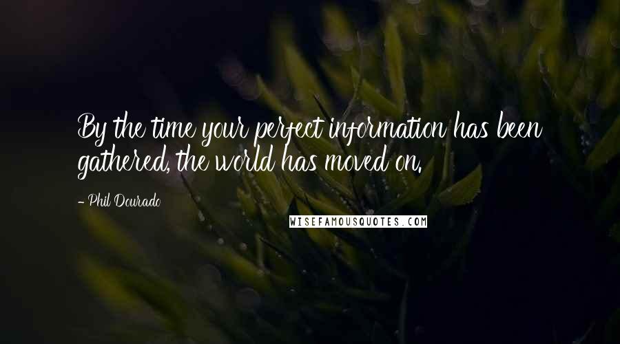 Phil Dourado Quotes: By the time your perfect information has been gathered, the world has moved on.