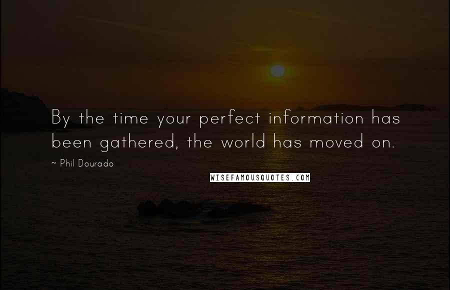 Phil Dourado Quotes: By the time your perfect information has been gathered, the world has moved on.