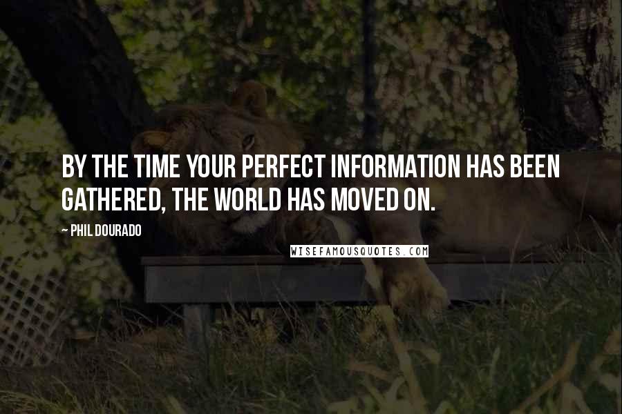Phil Dourado Quotes: By the time your perfect information has been gathered, the world has moved on.