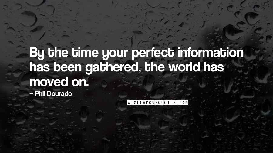 Phil Dourado Quotes: By the time your perfect information has been gathered, the world has moved on.
