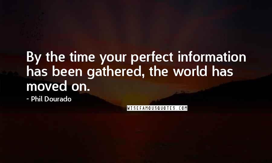 Phil Dourado Quotes: By the time your perfect information has been gathered, the world has moved on.