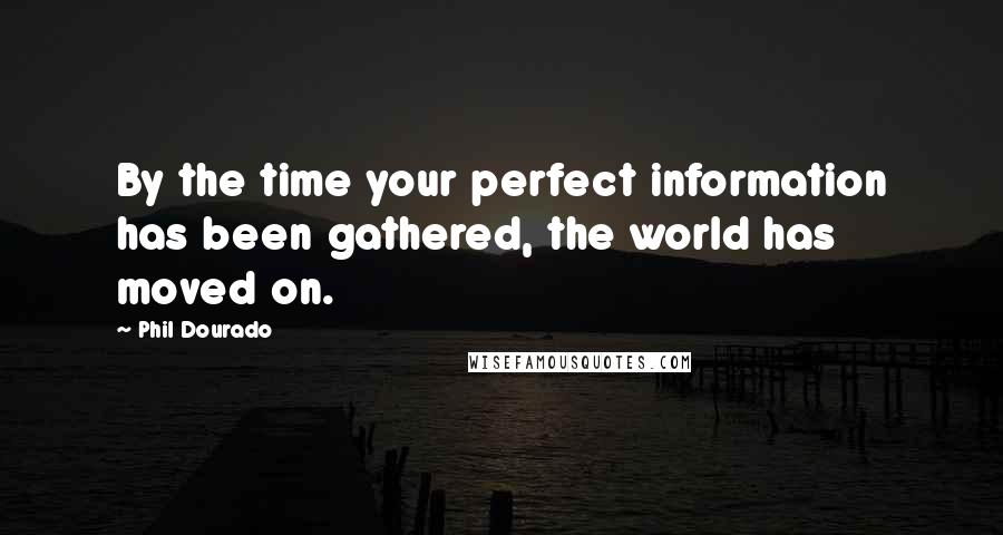 Phil Dourado Quotes: By the time your perfect information has been gathered, the world has moved on.