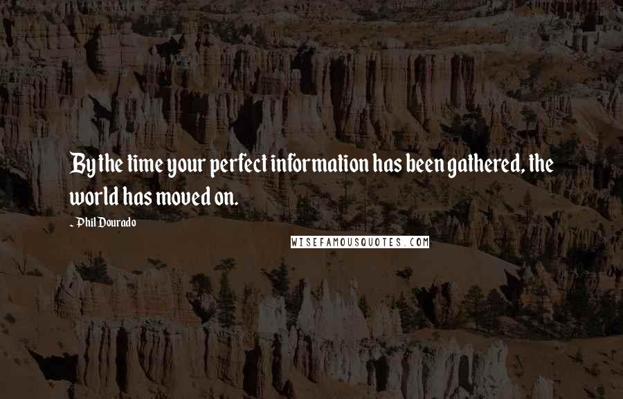 Phil Dourado Quotes: By the time your perfect information has been gathered, the world has moved on.