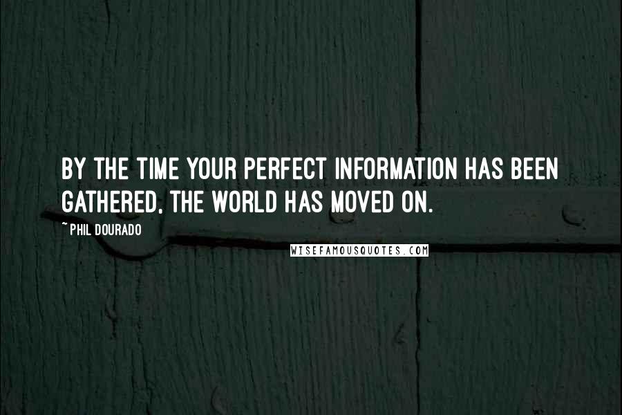 Phil Dourado Quotes: By the time your perfect information has been gathered, the world has moved on.