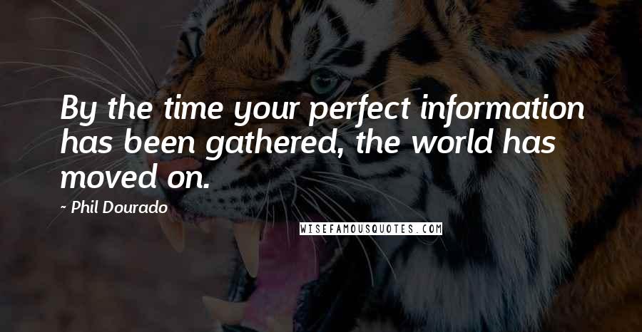 Phil Dourado Quotes: By the time your perfect information has been gathered, the world has moved on.