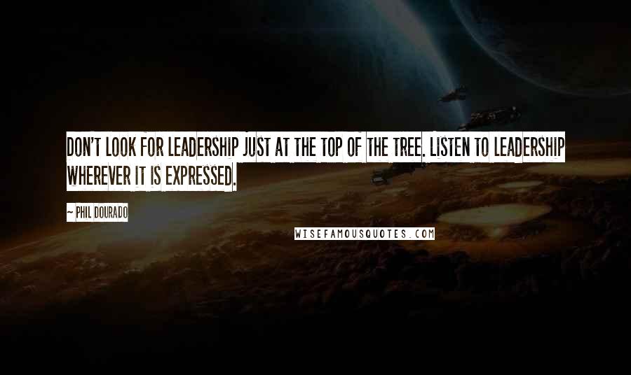 Phil Dourado Quotes: Don't look for leadership just at the top of the tree. Listen to leadership wherever it is expressed.