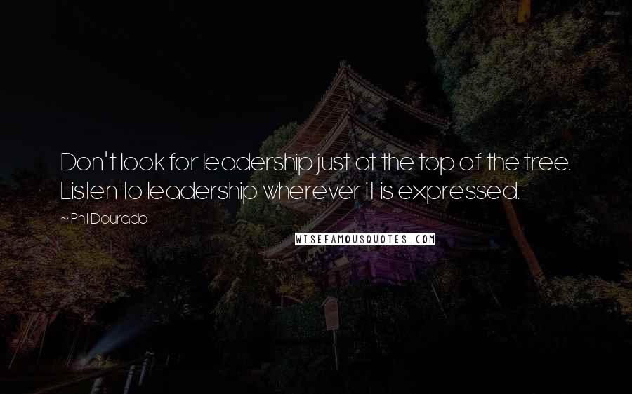 Phil Dourado Quotes: Don't look for leadership just at the top of the tree. Listen to leadership wherever it is expressed.
