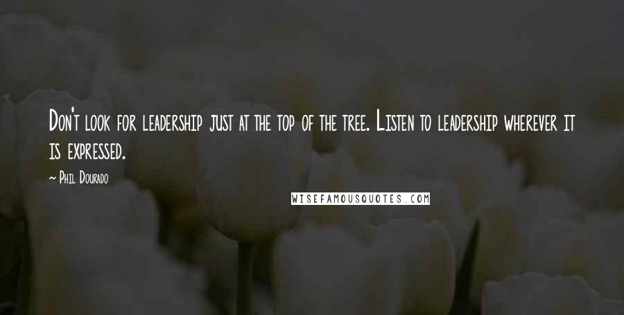 Phil Dourado Quotes: Don't look for leadership just at the top of the tree. Listen to leadership wherever it is expressed.