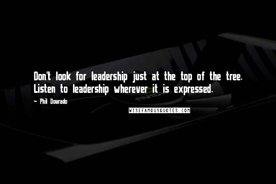 Phil Dourado Quotes: Don't look for leadership just at the top of the tree. Listen to leadership wherever it is expressed.