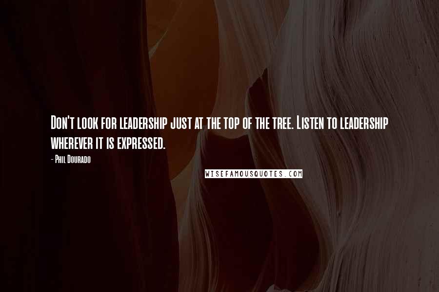 Phil Dourado Quotes: Don't look for leadership just at the top of the tree. Listen to leadership wherever it is expressed.