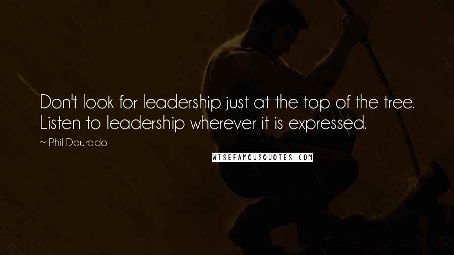 Phil Dourado Quotes: Don't look for leadership just at the top of the tree. Listen to leadership wherever it is expressed.