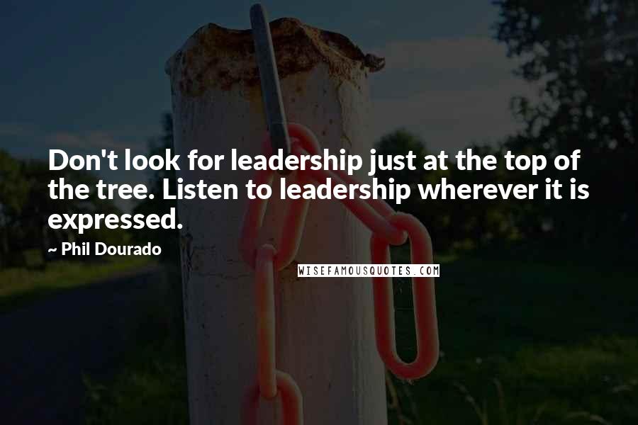 Phil Dourado Quotes: Don't look for leadership just at the top of the tree. Listen to leadership wherever it is expressed.