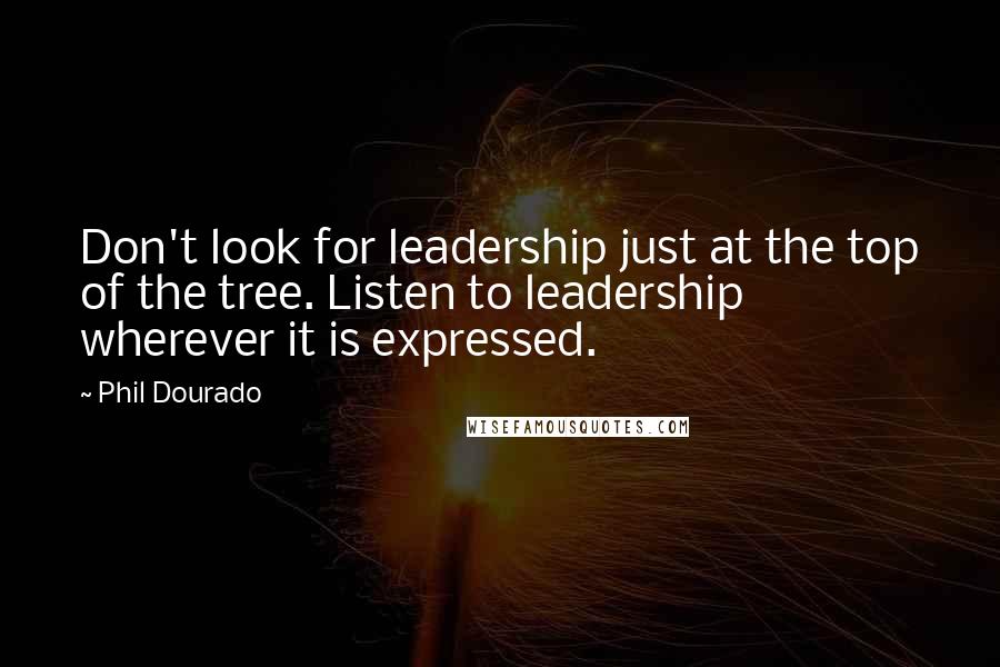 Phil Dourado Quotes: Don't look for leadership just at the top of the tree. Listen to leadership wherever it is expressed.
