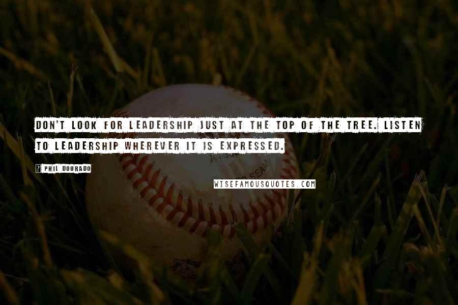 Phil Dourado Quotes: Don't look for leadership just at the top of the tree. Listen to leadership wherever it is expressed.