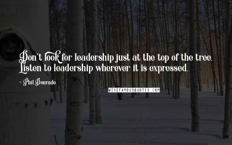 Phil Dourado Quotes: Don't look for leadership just at the top of the tree. Listen to leadership wherever it is expressed.