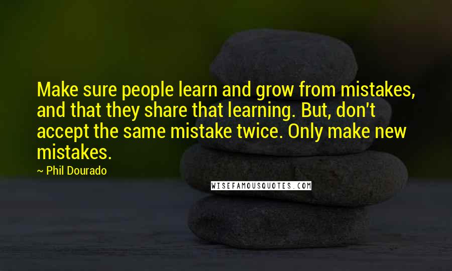 Phil Dourado Quotes: Make sure people learn and grow from mistakes, and that they share that learning. But, don't accept the same mistake twice. Only make new mistakes.
