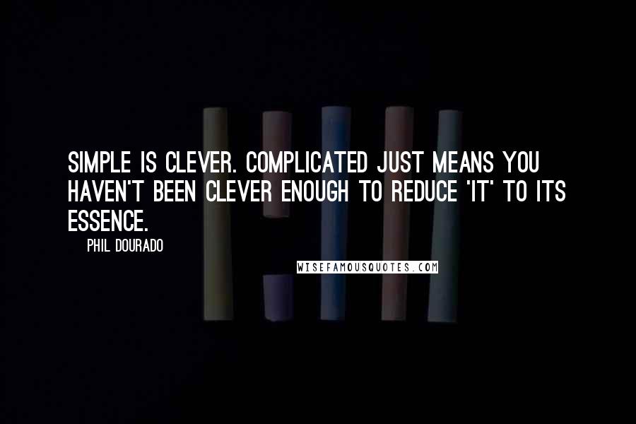 Phil Dourado Quotes: Simple is clever. Complicated just means you haven't been clever enough to reduce 'it' to its essence.
