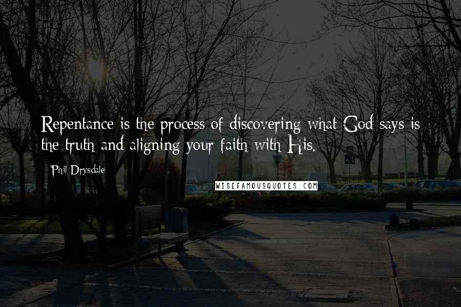 Phil Drysdale Quotes: Repentance is the process of discovering what God says is the truth and aligning your faith with His.