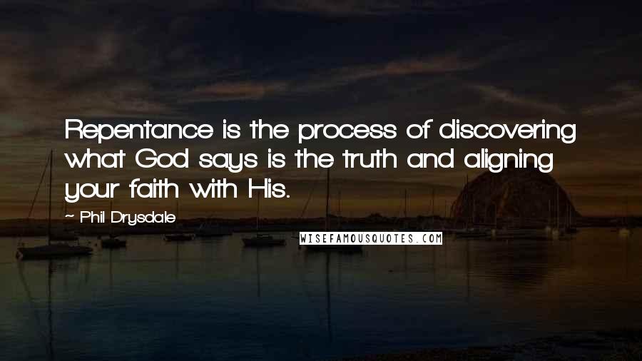 Phil Drysdale Quotes: Repentance is the process of discovering what God says is the truth and aligning your faith with His.